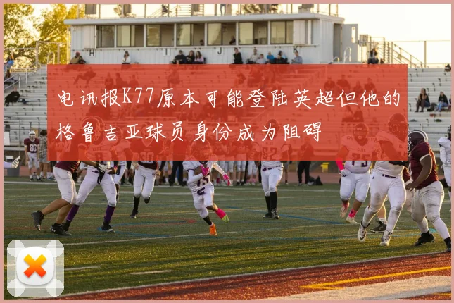 电讯报K77原本可能登陆英超但他的格鲁吉亚球员身份成为阻碍